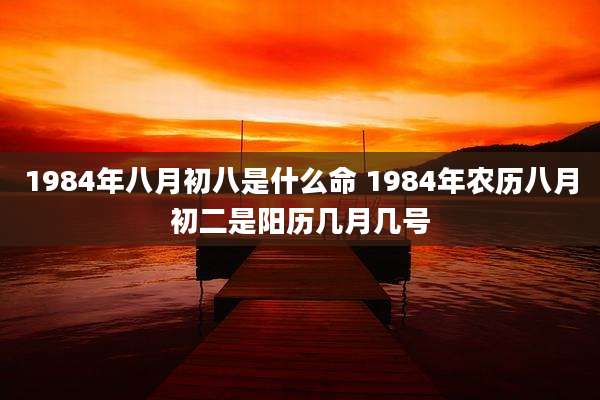 1984年八月初八是什么命 1984年农历八月初二是阳历几月几号