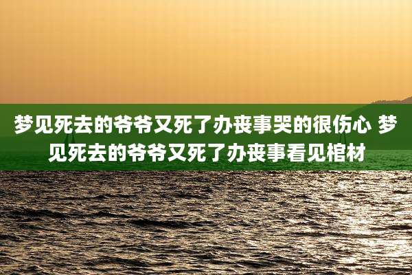 梦见死去的爷爷又死了办丧事哭的很伤心 梦见死去的爷爷又死了办丧事看见棺材