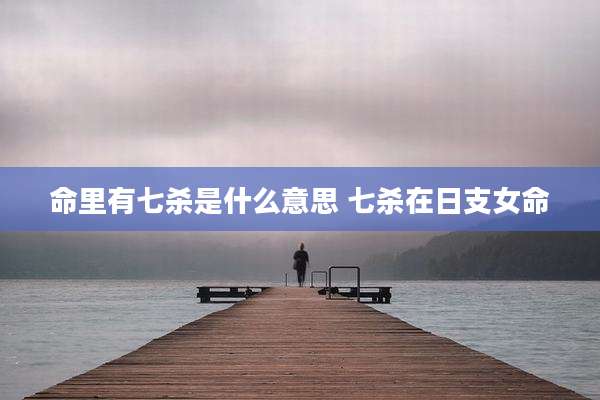 命里有七杀是什么意思 七杀在日支女命