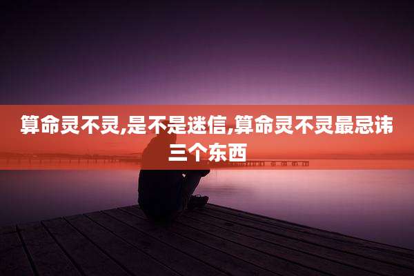 算命灵不灵,是不是迷信,算命灵不灵最忌讳三个东西