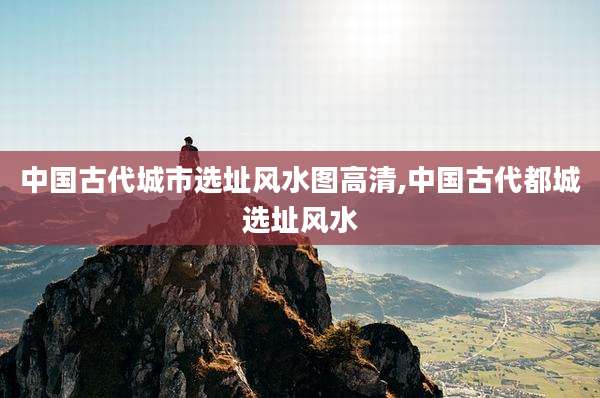 中国古代城市选址风水图高清,中国古代都城选址风水