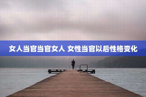 女人当官当官女人 女性当官以后性格变化