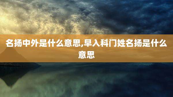 名扬中外是什么意思,早入科门姓名扬是什么意思