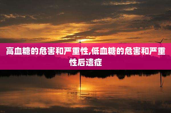 高血糖的危害和严重性,低血糖的危害和严重性后遗症