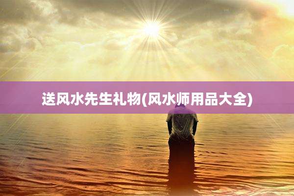 送风水先生礼物(风水师用品大全)