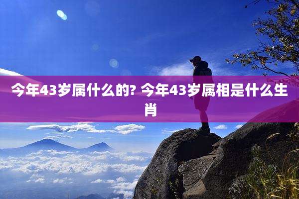 今年43岁属什么的? 今年43岁属相是什么生肖