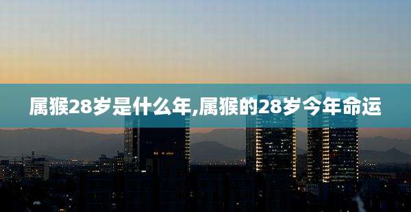 属猴28岁是什么年,属猴的28岁今年命运