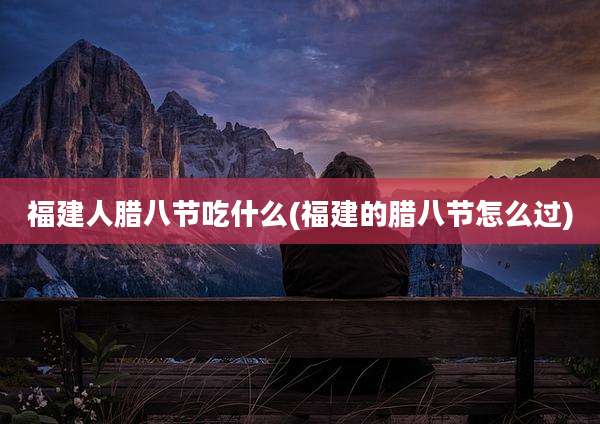 福建人腊八节吃什么(福建的腊八节怎么过)