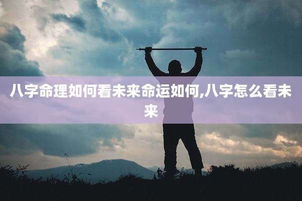 八字命理如何看未来命运如何,八字怎么看未来