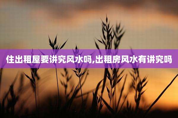 住出租屋要讲究风水吗,出租房风水有讲究吗