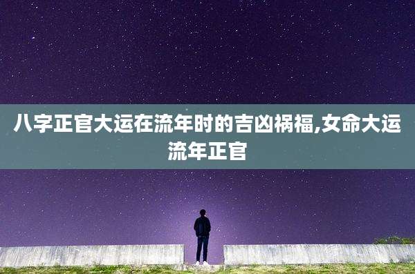 八字正官大运在流年时的吉凶祸福,女命大运流年正官