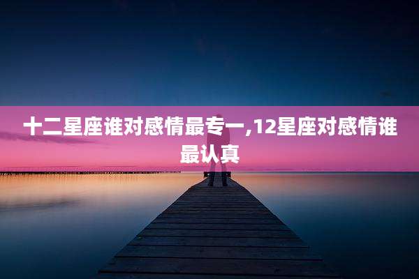 十二星座谁对感情最专一,12星座对感情谁最认真