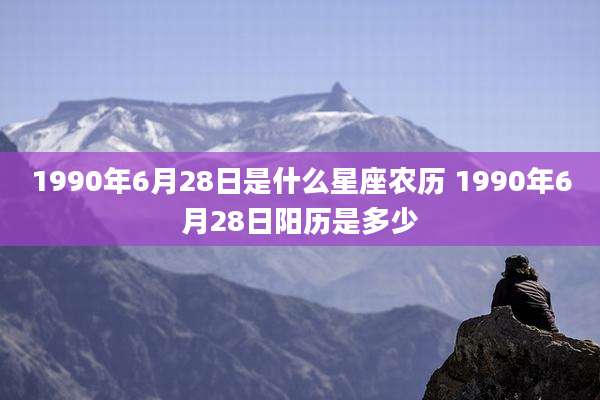 1990年6月28日是什么星座农历 1990年6月28日阳历是多少