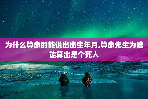为什么算命的能说出出生年月,算命先生为啥能算出是个死人