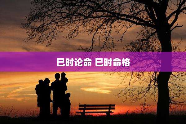巳时论命 巳时命格