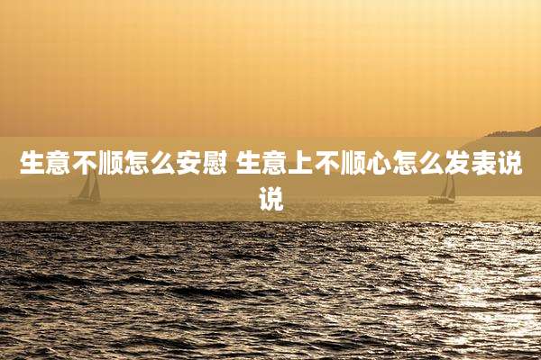 生意不顺怎么安慰 生意上不顺心怎么发表说说