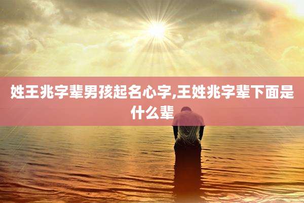 姓王兆字辈男孩起名心字,王姓兆字辈下面是什么辈