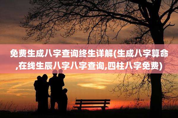 免费生成八字查询终生详解(生成八字算命,在线生辰八字八字查询,四柱八字免费)