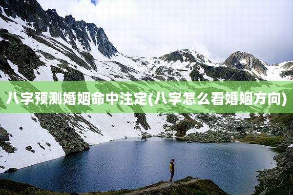 八字预测婚姻命中注定(八字怎么看婚姻方向)