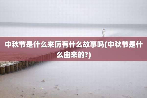 中秋节是什么来历有什么故事吗(中秋节是什么由来的?)