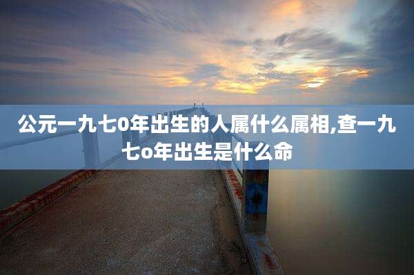 公元一九七0年出生的人属什么属相,查一九七o年出生是什么命