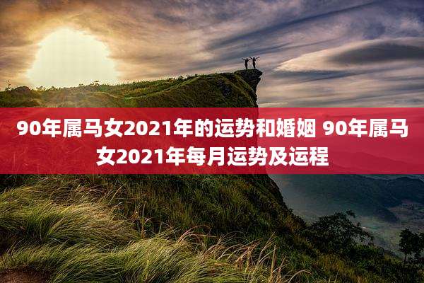 90年属马女2021年的运势和婚姻 90年属马女2021年每月运势及运程