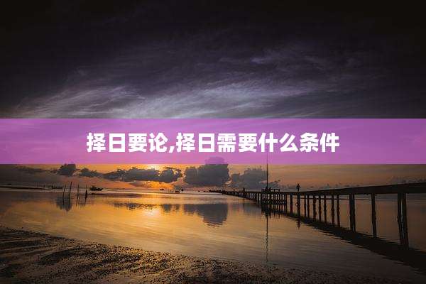 择日要论,择日需要什么条件