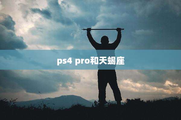 ps4 pro和天蝎座
