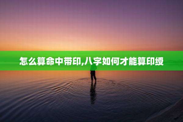 怎么算命中带印,八字如何才能算印绶