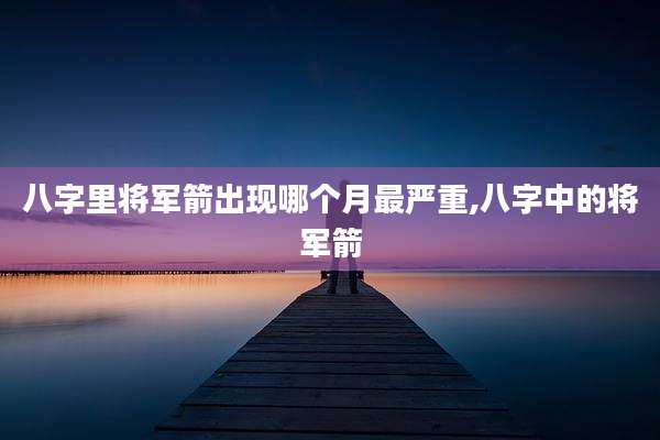 八字里将军箭出现哪个月最严重,八字中的将军箭