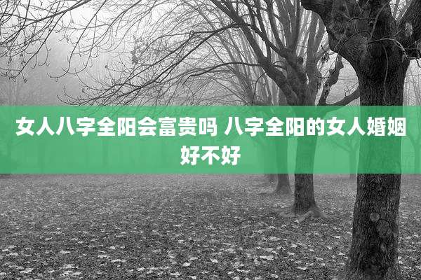 女人八字全阳会富贵吗 八字全阳的女人婚姻好不好