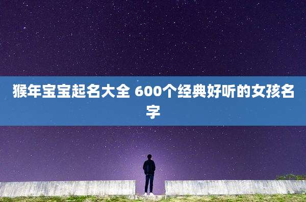 猴年宝宝起名大全 600个经典好听的女孩名字