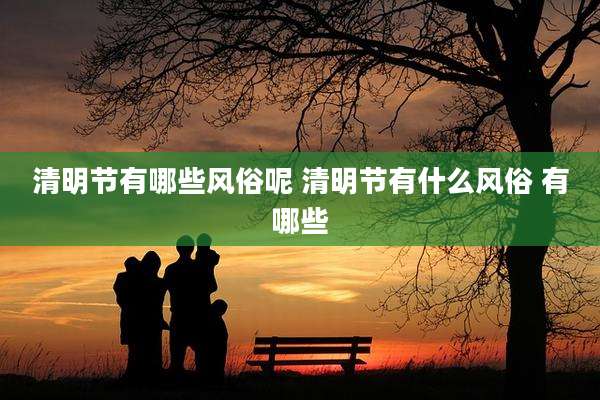 清明节有哪些风俗呢 清明节有什么风俗 有哪些