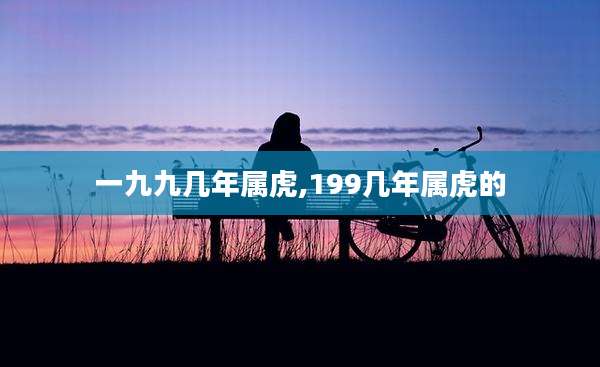 一九九几年属虎,199几年属虎的