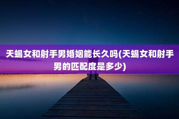 天蝎女和射手男婚姻能长久吗(天蝎女和射手男的匹配度是多少)