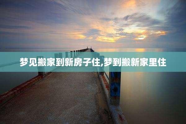 梦见搬家到新房子住,梦到搬新家里住