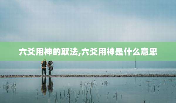 六爻用神的取法,六爻用神是什么意思