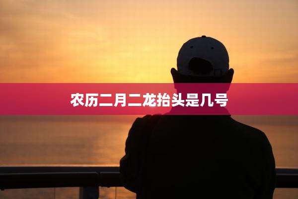 农历二月二龙抬头是几号