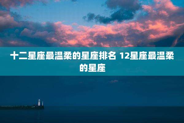 十二星座最温柔的星座排名 12星座最温柔的星座