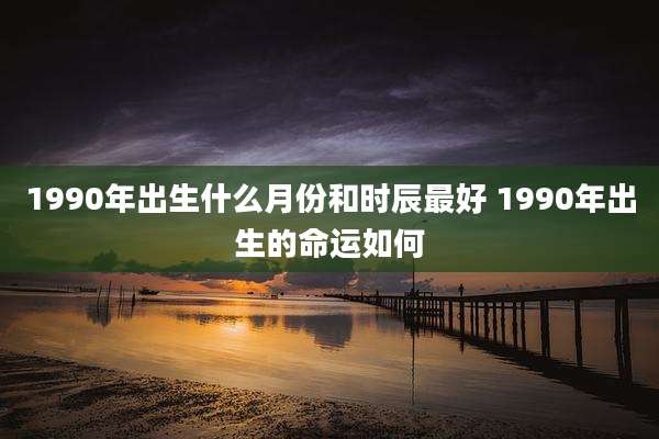 1990年出生什么月份和时辰最好 1990年出生的命运如何