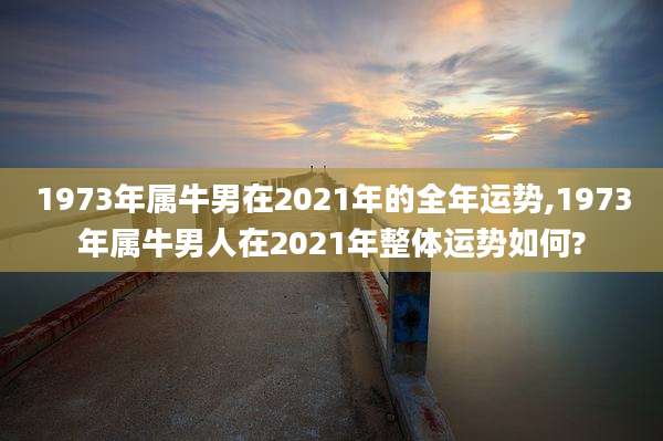 1973年属牛男在2021年的全年运势,1973年属牛男人在2021年整体运势如何?
