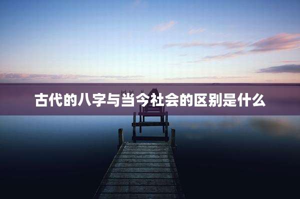 古代的八字与当今社会的区别是什么