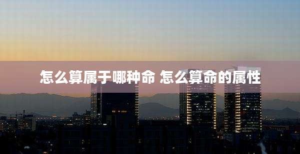 怎么算属于哪种命 怎么算命的属性
