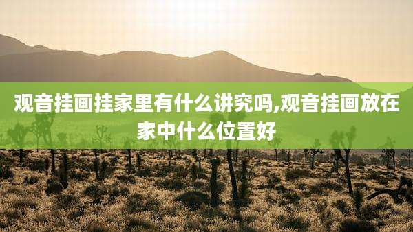 观音挂画挂家里有什么讲究吗,观音挂画放在家中什么位置好