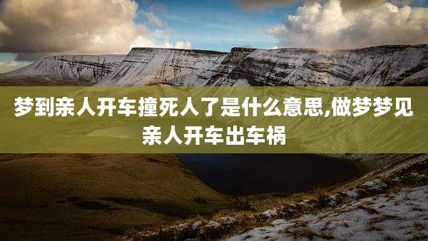 梦到亲人开车撞死人了是什么意思,做梦梦见亲人开车出车祸