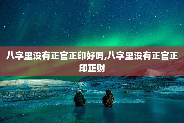 八字里没有正官正印好吗,八字里没有正官正印正财