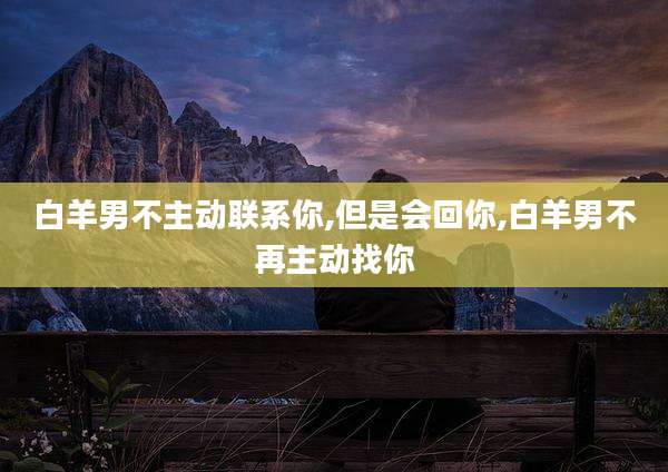 白羊男不主动联系你,但是会回你,白羊男不再主动找你