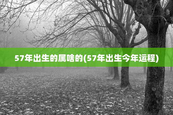 57年出生的属啥的(57年出生今年运程)