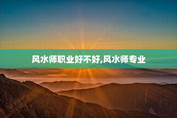 风水师职业好不好,风水师专业