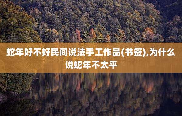 蛇年好不好民间说法手工作品(书签),为什么说蛇年不太平